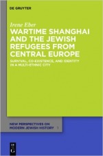 Wartime Shanghai and the Jewish Refugees from Central Europe, Survival, Co-Existence, and Identity in a Multi-Ethnic City